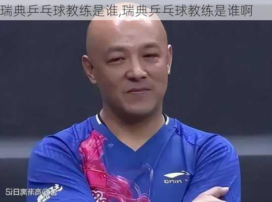瑞典乒乓球教练是谁,瑞典乒乓球教练是谁啊