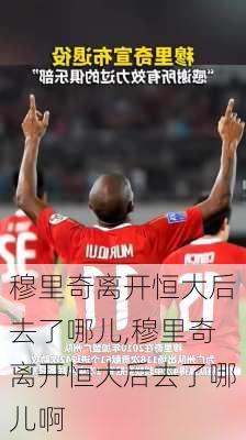 穆里奇离开恒大后去了哪儿,穆里奇离开恒大后去了哪儿啊
