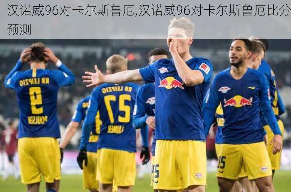 汉诺威96对卡尔斯鲁厄,汉诺威96对卡尔斯鲁厄比分预测