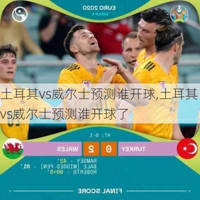 土耳其vs威尔士预测谁开球,土耳其vs威尔士预测谁开球了