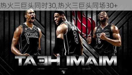 热火三巨头同时30,热火三巨头同场30+