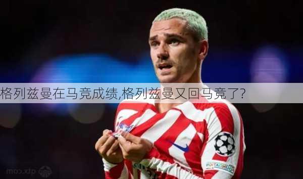 格列兹曼在马竞成绩,格列兹曼又回马竞了?