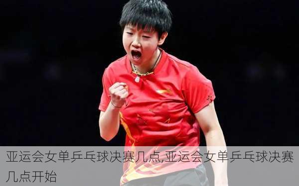 亚运会女单乒乓球决赛几点,亚运会女单乒乓球决赛几点开始