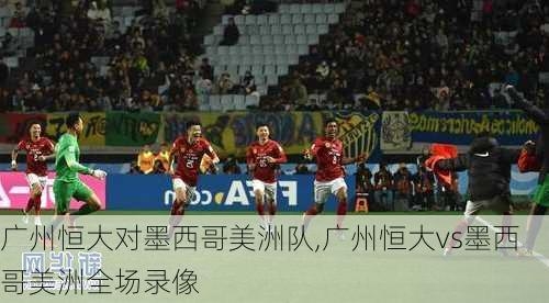 广州恒大对墨西哥美洲队,广州恒大vs墨西哥美洲全场录像