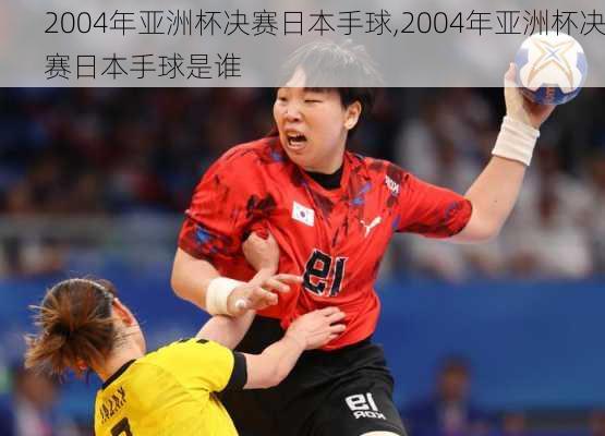 2004年亚洲杯决赛日本手球,2004年亚洲杯决赛日本手球是谁