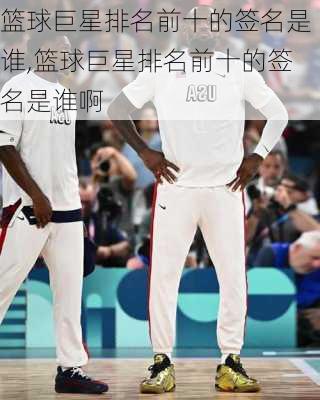 篮球巨星排名前十的签名是谁,篮球巨星排名前十的签名是谁啊