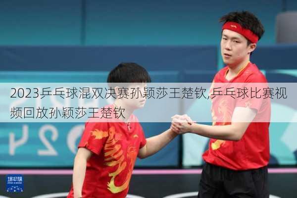 2023乒乓球混双决赛孙颖莎王楚钦,乒乓球比赛视频回放孙颖莎王楚钦