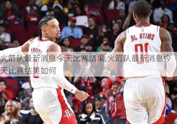 火箭队最新消息今天比赛结果,火箭队最新消息今天比赛结果如何