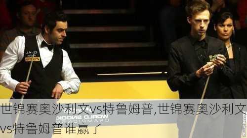 世锦赛奥沙利文vs特鲁姆普,世锦赛奥沙利文vs特鲁姆普谁赢了