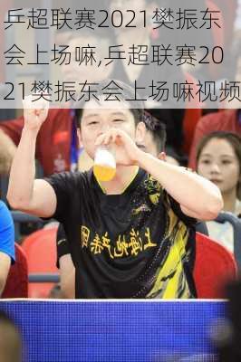 乒超联赛2021樊振东会上场嘛,乒超联赛2021樊振东会上场嘛视频