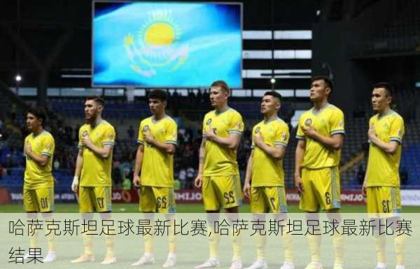 哈萨克斯坦足球最新比赛,哈萨克斯坦足球最新比赛结果