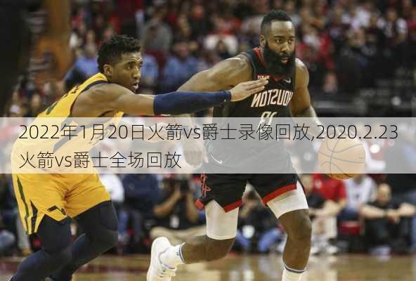 2022年1月20日火箭vs爵士录像回放,2020.2.23火箭vs爵士全场回放