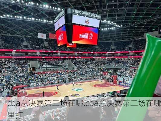 cba总决赛第二场在哪,cba总决赛第二场在哪里打