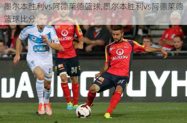 墨尔本胜利vs阿德莱德篮球,墨尔本胜利vs阿德莱德篮球比分