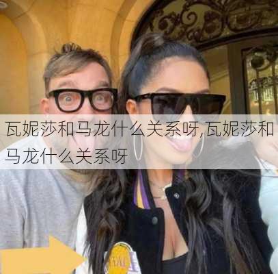 瓦妮莎和马龙什么关系呀,瓦妮莎和马龙什么关系呀
