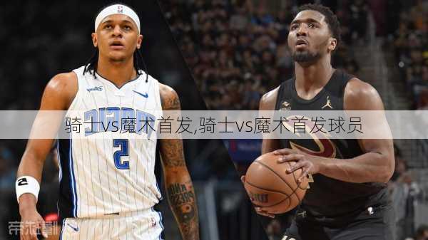 骑士vs魔术首发,骑士vs魔术首发球员