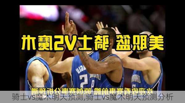 骑士vs魔术明天预测,骑士vs魔术明天预测分析