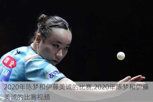 2020年陈梦和伊藤美诚的比赛,2020年陈梦和伊藤美诚的比赛视频