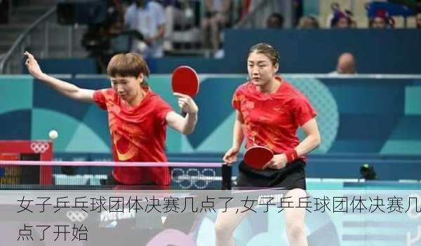 女子乒乓球团体决赛几点了,女子乒乓球团体决赛几点了开始