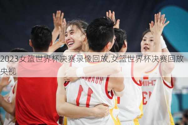 2023女篮世界杯决赛录像回放,女篮世界杯决赛回放央视