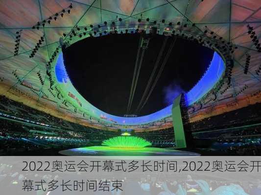 2022奥运会开幕式多长时间,2022奥运会开幕式多长时间结束