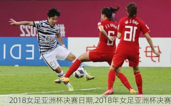 2018女足亚洲杯决赛日期,2018年女足亚洲杯决赛