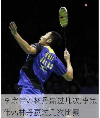 李宗伟vs林丹赢过几次,李宗伟vs林丹赢过几次比赛