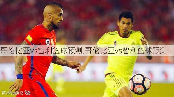 哥伦比亚vs智利篮球预测,哥伦比亚vs智利篮球预测