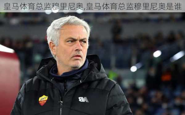 皇马体育总监穆里尼奥,皇马体育总监穆里尼奥是谁