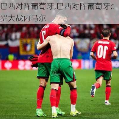 巴西对阵葡萄牙,巴西对阵葡萄牙c罗大战内马尔