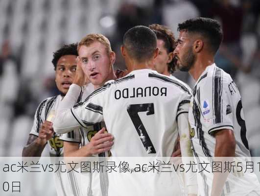 ac米兰vs尤文图斯录像,ac米兰vs尤文图斯5月10日