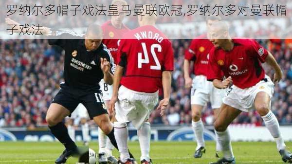 罗纳尔多帽子戏法皇马曼联欧冠,罗纳尔多对曼联帽子戏法