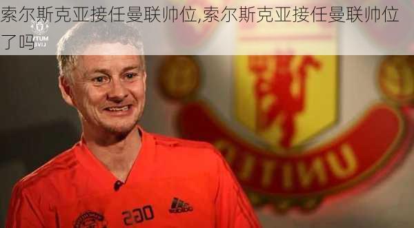 索尔斯克亚接任曼联帅位,索尔斯克亚接任曼联帅位了吗