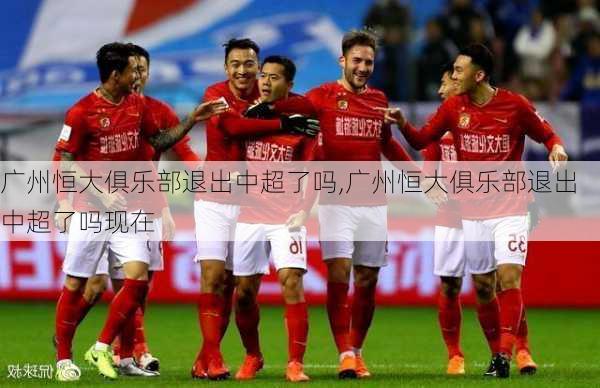 广州恒大俱乐部退出中超了吗,广州恒大俱乐部退出中超了吗现在