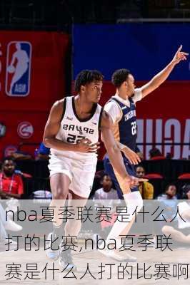 nba夏季联赛是什么人打的比赛,nba夏季联赛是什么人打的比赛啊