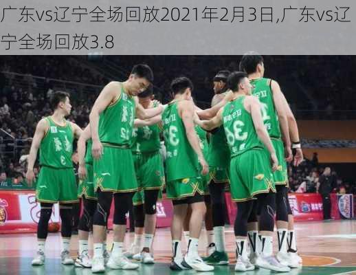 广东vs辽宁全场回放2021年2月3日,广东vs辽宁全场回放3.8