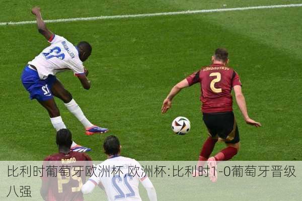 比利时葡萄牙欧洲杯,欧洲杯:比利时1-0葡萄牙晋级八强