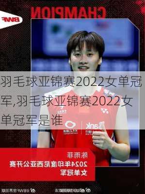 羽毛球亚锦赛2022女单冠军,羽毛球亚锦赛2022女单冠军是谁