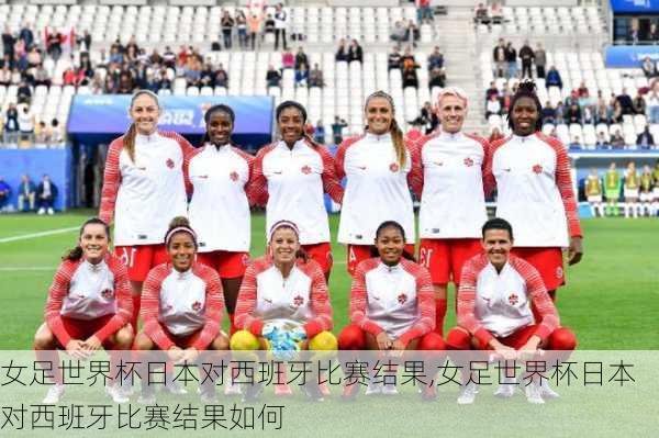 女足世界杯日本对西班牙比赛结果,女足世界杯日本对西班牙比赛结果如何