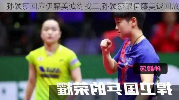 孙颖莎回应伊藤美诚约战二,孙颖莎跟伊藤美诚回放