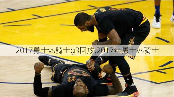 2017勇士vs骑士g3回放,2017年勇士vs骑士