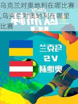 乌克兰对奥地利在哪比赛,乌克兰对奥地利在哪里比赛