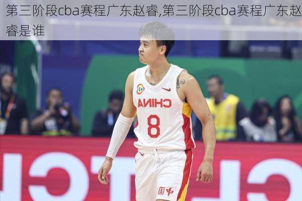 第三阶段cba赛程广东赵睿,第三阶段cba赛程广东赵睿是谁