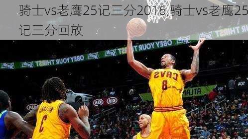 骑士vs老鹰25记三分2016,骑士vs老鹰25记三分回放