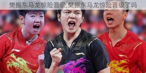 樊振东马龙惊险晋级,樊振东马龙惊险晋级了吗