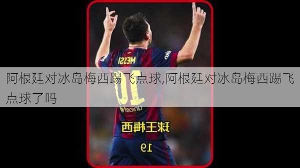 阿根廷对冰岛梅西踢飞点球,阿根廷对冰岛梅西踢飞点球了吗