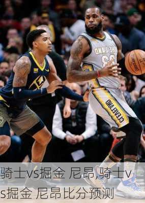 骑士vs掘金 尼昂,骑士vs掘金 尼昂比分预测