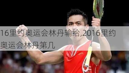 16里约奥运会林丹输给,2016里约奥运会林丹第几