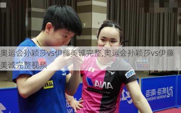 奥运会孙颖莎vs伊藤美诚完整,奥运会孙颖莎vs伊藤美诚完整视频