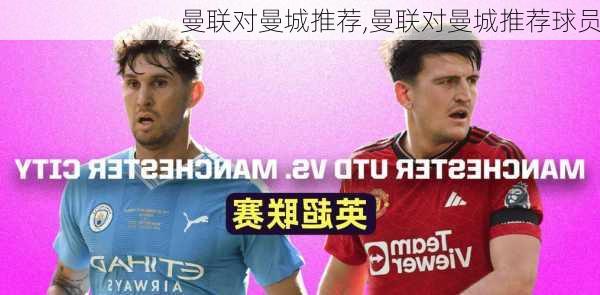 曼联对曼城推荐,曼联对曼城推荐球员